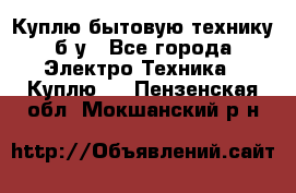 Куплю бытовую технику б/у - Все города Электро-Техника » Куплю   . Пензенская обл.,Мокшанский р-н